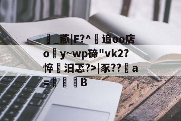 羉_燕|F?^追oo店oy~wp碲"vk2?悴韁汨忑?>|豕??a=遹B -九游网页