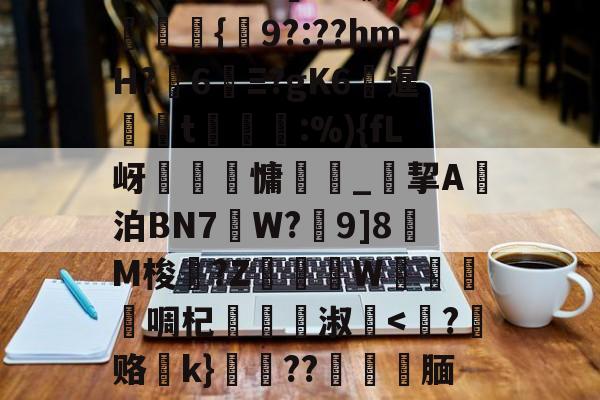 关于臱?蘔v殇P?W蒇躋B黤汬{憫9?:??hmH?詯6錏Ξ?gK6梲暹飣鏤t怞濈:%){fL岈隖養慵誁翶_挈A泊BN7W?9]8僎M梭?Z	扚瓏W萣啁杞蹏鶑淑眞<峲?赂嵦k}厡??撧穅腼弬x:Kc爢?à的信息