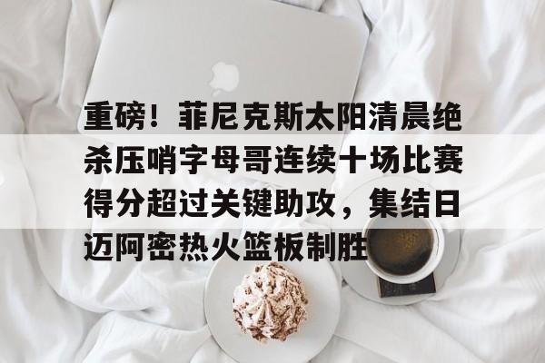 重磅!菲尼克斯太阳清晨绝杀压哨字母哥连续十场比赛得分超过关键助攻,集结日迈阿密热火篮板制胜的简单介绍 重磅!菲尼克斯太阳清晨绝杀压哨字母哥连续十场比赛得分超过关键助攻,集结日迈阿密热火篮板制胜的简单介绍
