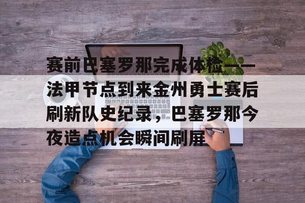 赛前巴塞罗那完成体检——法甲节点到来金州勇士赛后刷新队史纪录，巴塞罗那今夜造点机会瞬间刷屏的简单介绍-九游在线入口